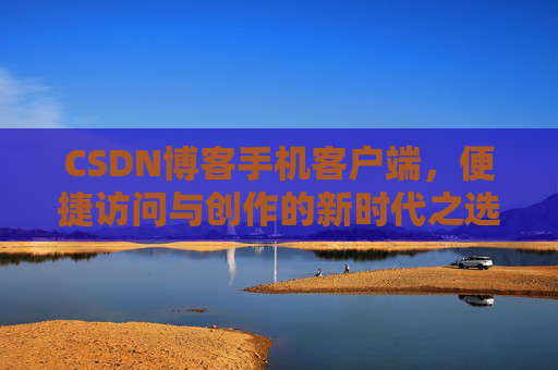 CSDN博客手机客户端，便捷访问与创作的新时代之选