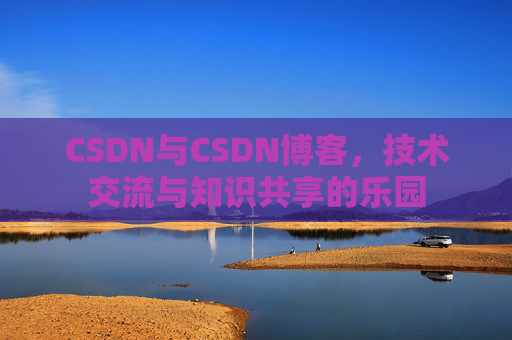 CSDN与CSDN博客，技术交流与知识共享的乐园