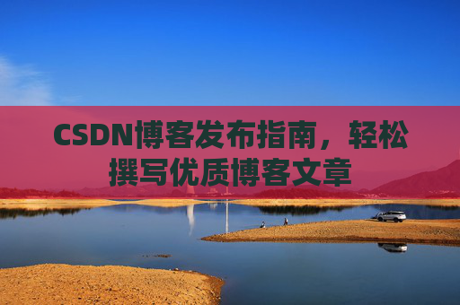 CSDN博客发布指南，轻松撰写优质博客文章